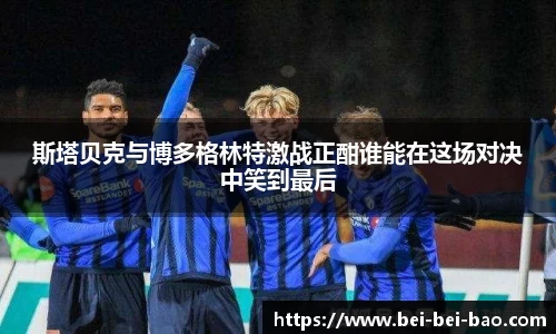 斯塔贝克与博多格林特激战正酣谁能在这场对决中笑到最后