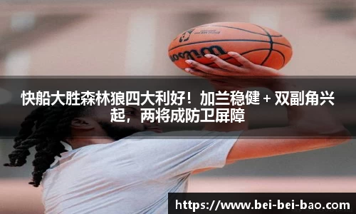 快船大胜森林狼四大利好！加兰稳健＋双副角兴起，两将成防卫屏障